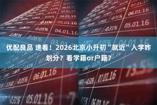 优配良品 速看!2026北京小升初“就近”入学咋划分?看学籍or户籍?