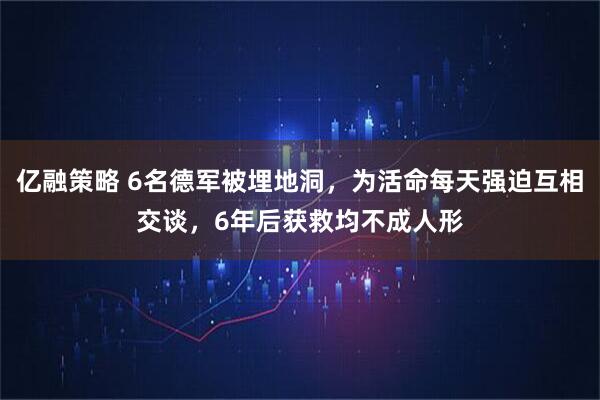 亿融策略 6名德军被埋地洞，为活命每天强迫互相交谈，6年后获救均不成人形