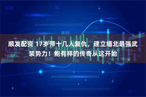 顺发配资 17岁带十几人复仇,建立缅北最强武装势力!鲍有祥的传奇从这开始