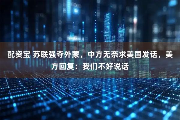 配资宝 苏联强夺外蒙,中方无奈求美国发话,美方回复:我们不好说话