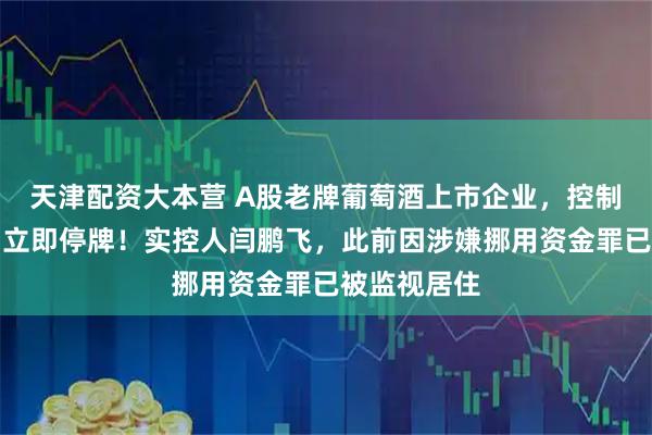 天津配资大本营 A股老牌葡萄酒上市企业，控制权拟变更，立即停牌！实控人闫鹏飞，此前因涉嫌挪用资金罪已被监视居住