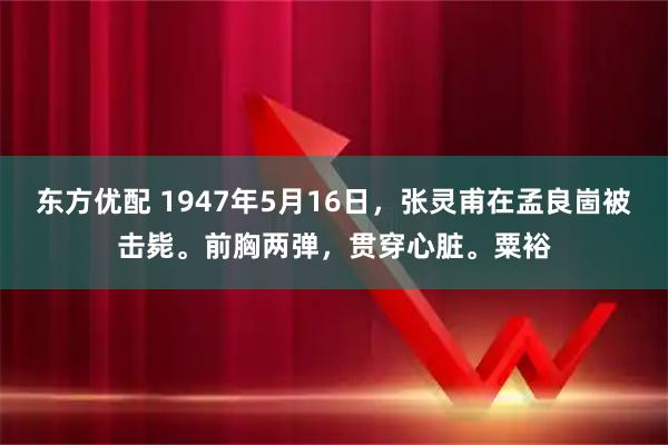 东方优配 1947年5月16日，张灵甫在孟良崮被击毙。前胸两弹，贯穿心脏。粟裕