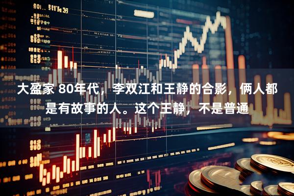 大盈家 80年代，李双江和王静的合影，俩人都是有故事的人。这个王静，不是普通