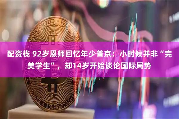 配资栈 92岁恩师回忆年少普京：小时候并非“完美学生”，却14岁开始谈论国际局势