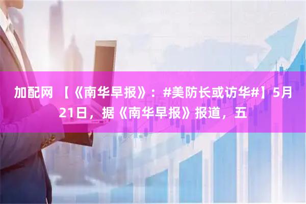 加配网 【《南华早报》：#美防长或访华#】5月21日，据《南华早报》报道，五
