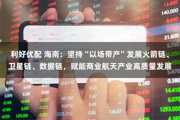 利好优配 海南：坚持“以场带产”发展火箭链、卫星链、数据链，赋能商业航天产业高质量发展
