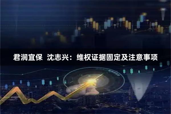 君润宜保  沈志兴：维权证据固定及注意事项