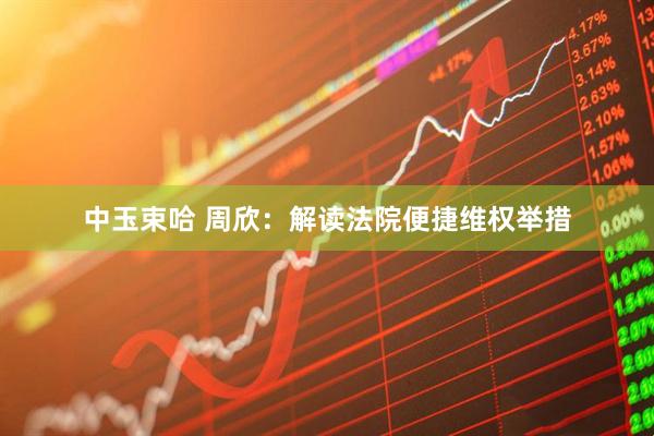 中玉束哈 周欣：解读法院便捷维权举措