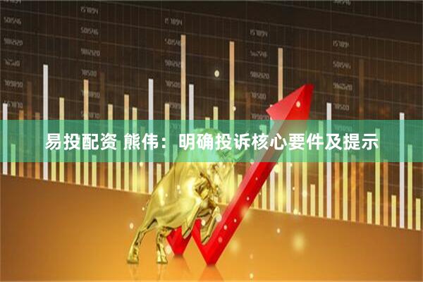 易投配资 熊伟:明确投诉核心要件及提示