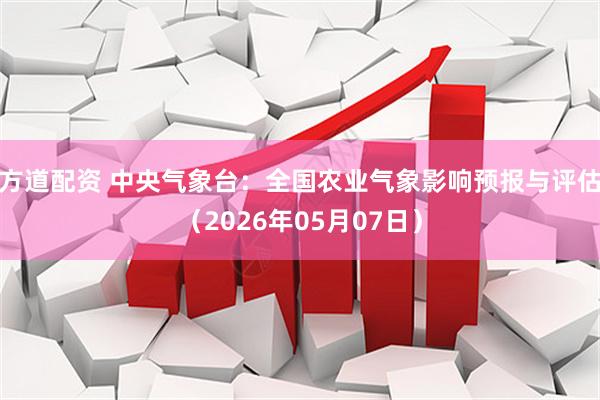 方道配资 中央气象台：全国农业气象影响预报与评估（2026年05月07日）