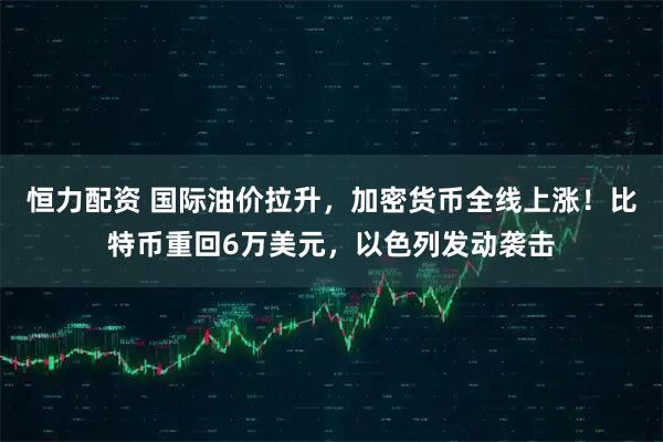 恒力配资 国际油价拉升，加密货币全线上涨！比特币重回6万美元，以色列发动袭击