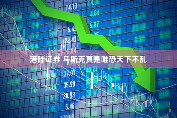 港陆证券 马斯克真是唯恐天下不乱