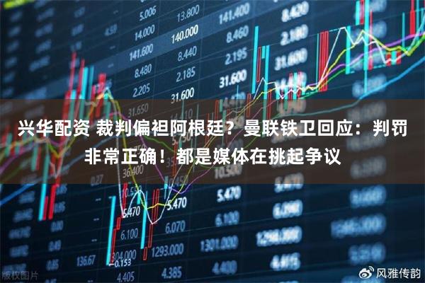 兴华配资 裁判偏袒阿根廷？曼联铁卫回应：判罚非常正确！都是媒体在挑起争议