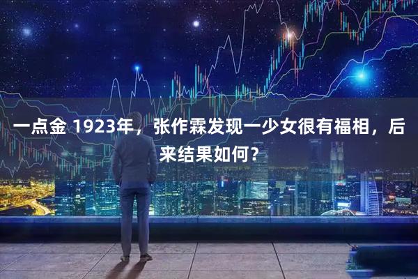 一点金 1923年，张作霖发现一少女很有福相，后来结果如何？