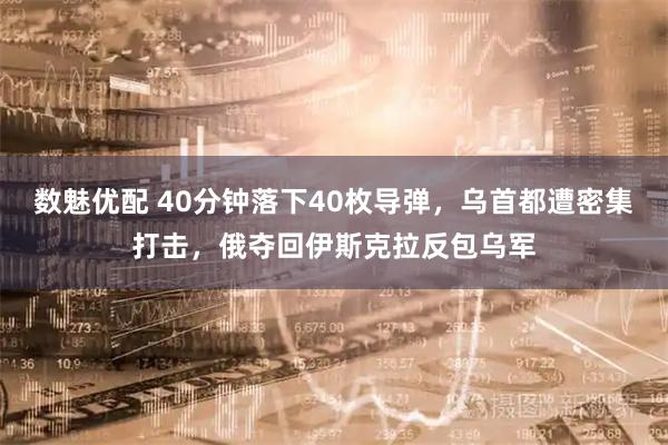 数魅优配 40分钟落下40枚导弹，乌首都遭密集打击，俄夺回伊斯克拉反包乌军