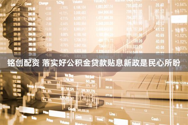 铭创配资 落实好公积金贷款贴息新政是民心所盼