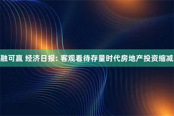 融可赢 经济日报: 客观看待存量时代房地产投资缩减