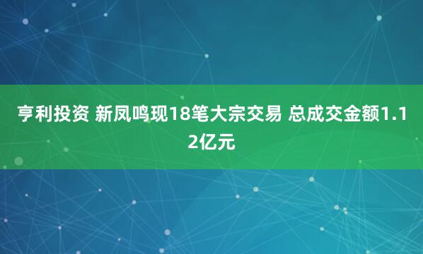 亨利投资 新凤鸣现18笔大宗交易 总成交金额1.12亿元