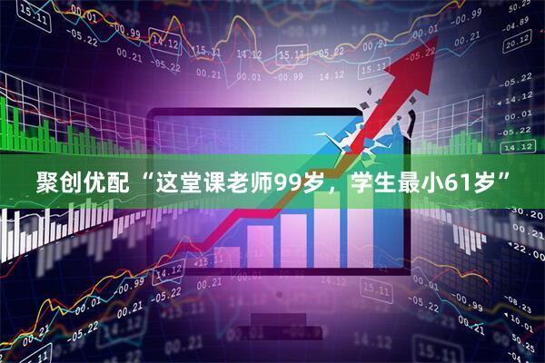 聚创优配 “这堂课老师99岁,学生最小61岁”
