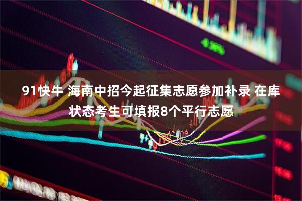 91快牛 海南中招今起征集志愿参加补录 在库状态考生可填报8个平行志愿